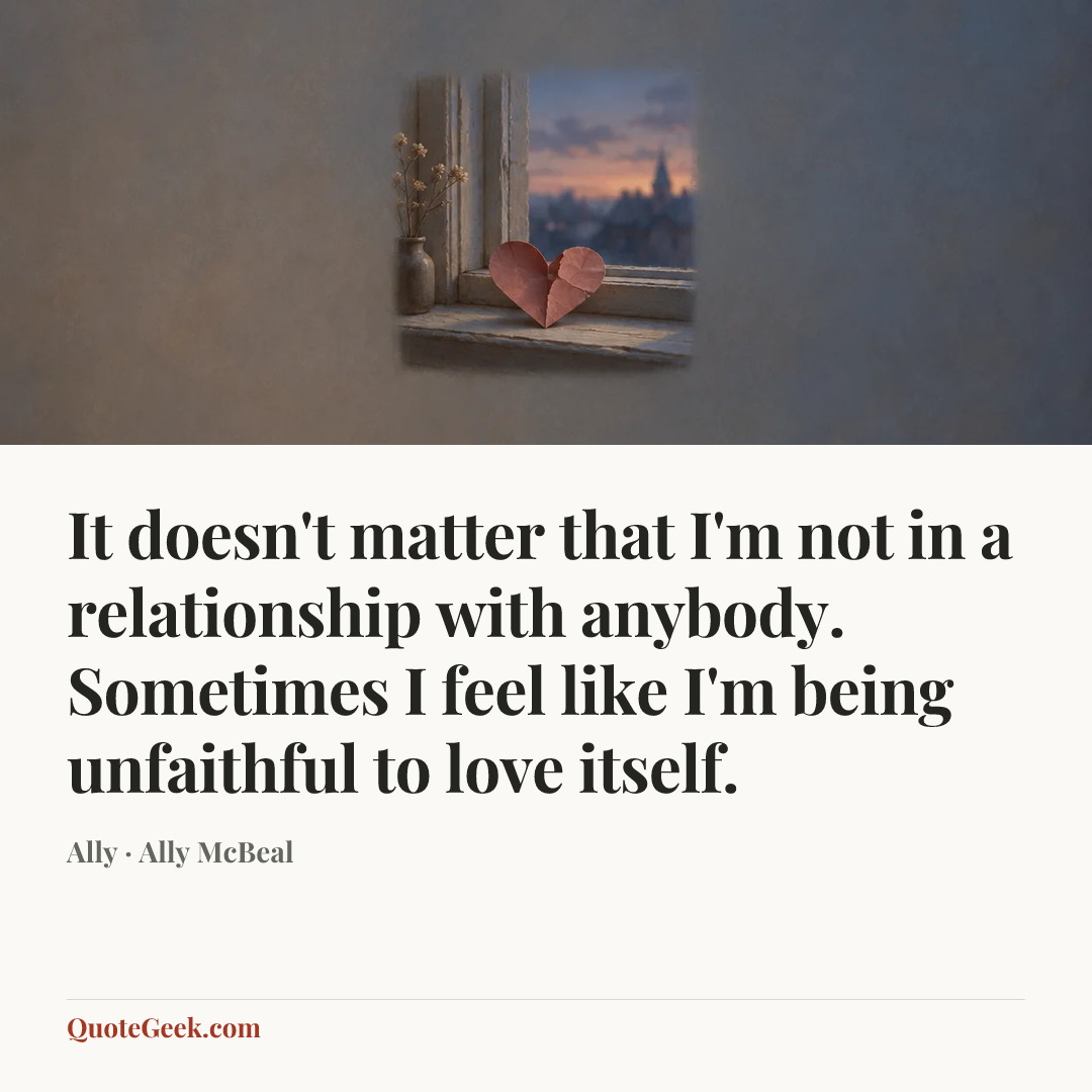 “It doesn't matter that I'm not in a relationship with anybody. Sometimes I feel like I'm being unfaithful to love itself.” — Ally · Ally McBeal. Illustrated QuoteGeek card.