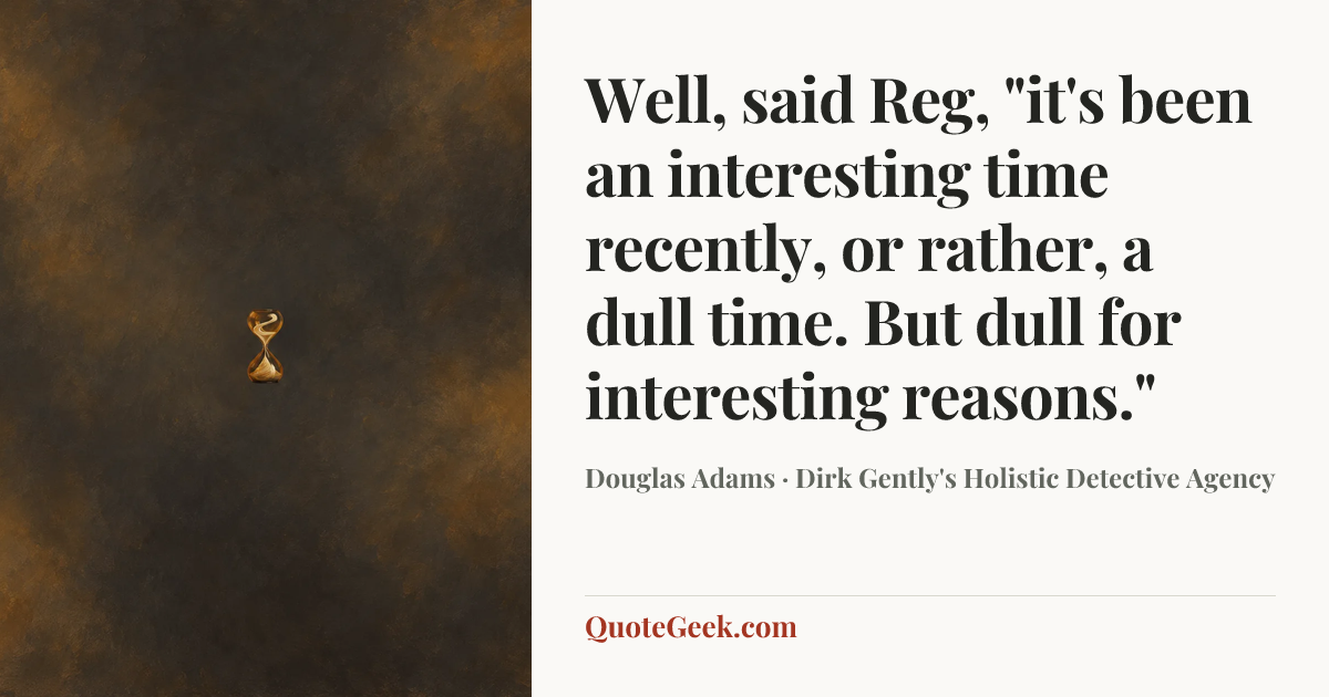 “Well, said Reg, "it's been an interesting time recently, or rather, a dull time. But dull for interesting reasons."” — Douglas Adams · Dirk Gently's Holistic Detective Agency. Illustrated QuoteGeek card.
