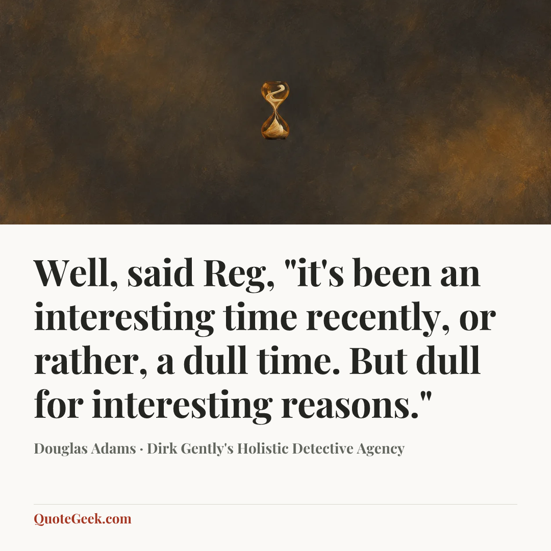 “Well, said Reg, "it's been an interesting time recently, or rather, a dull time. But dull for interesting reasons."” — Douglas Adams · Dirk Gently's Holistic Detective Agency. Illustrated QuoteGeek card.