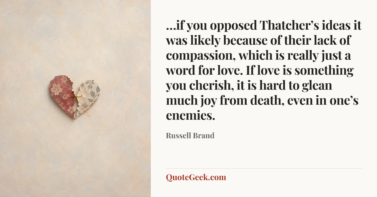 “…if you opposed Thatcher’s ideas it was likely because of their lack of compassion, which is really just a word for love. If love is something you cherish, it is hard to glean much joy from death, even in one’s enemies.” — Russell Brand. Illustrated QuoteGeek card.