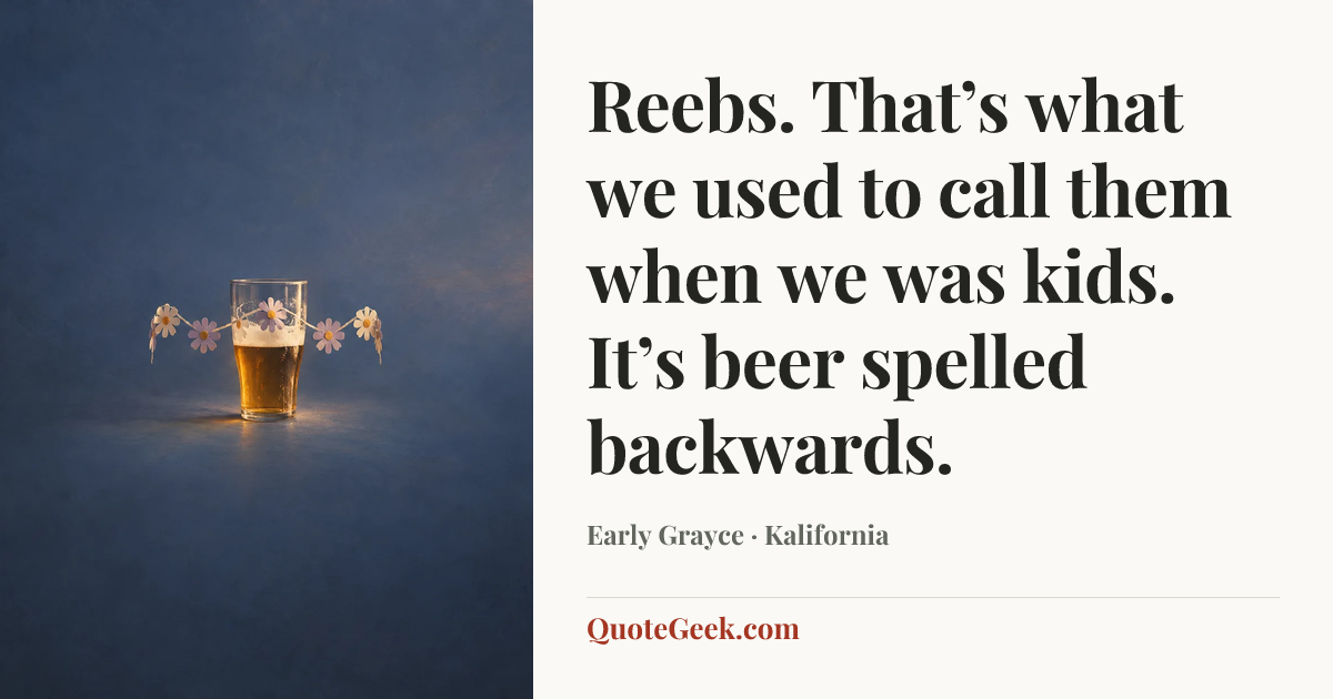 “Reebs. That’s what we used to call them when we was kids. It’s beer spelled backwards.” — Early Grayce · Kalifornia. Illustrated QuoteGeek card.