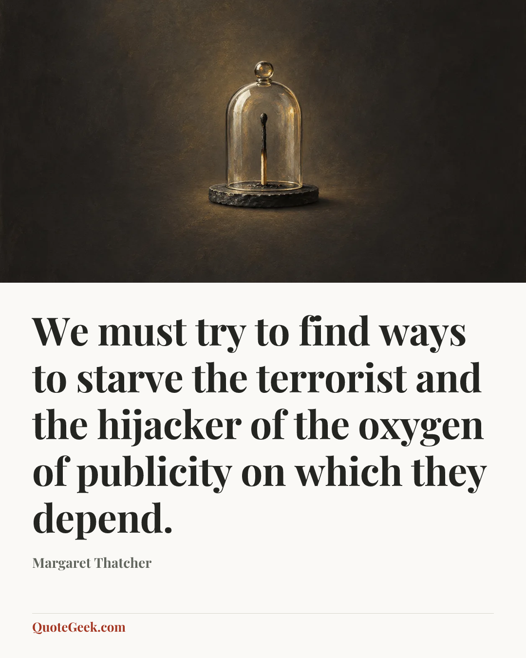 “We must try to find ways to starve the terrorist and the hijacker of the oxygen of publicity on which they depend.” — Margaret Thatcher. Illustrated QuoteGeek card.