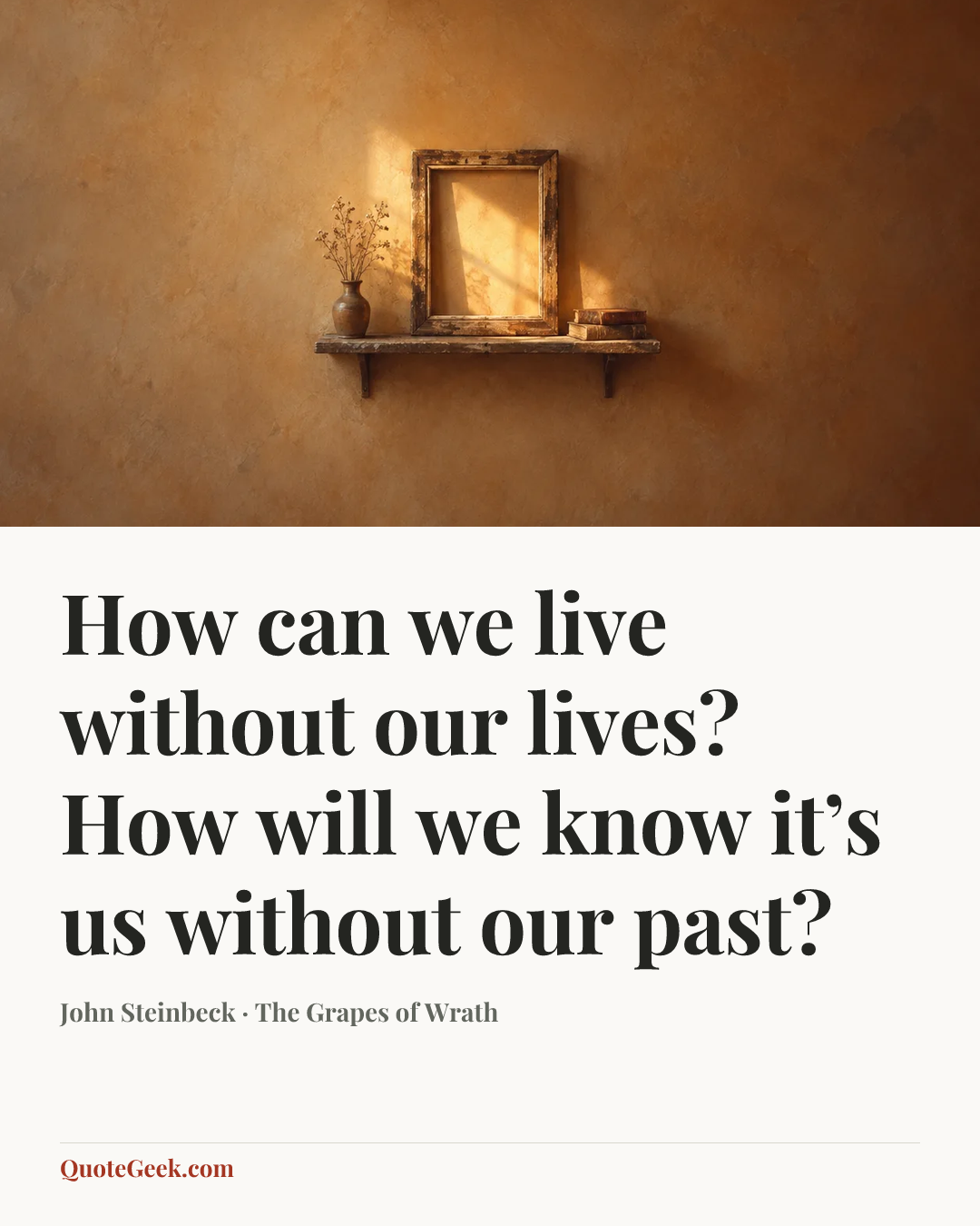 “How can we live without our lives? How will we know it’s us without our past?” — John Steinbeck · The Grapes of Wrath. Illustrated QuoteGeek card.