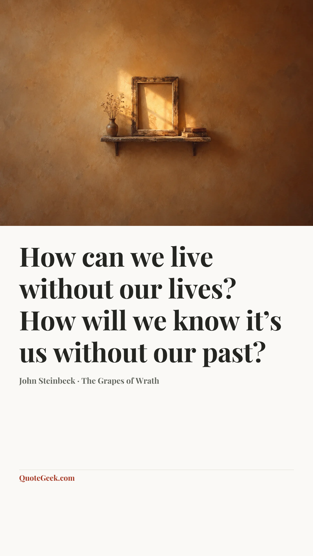 “How can we live without our lives? How will we know it’s us without our past?” — John Steinbeck · The Grapes of Wrath. Illustrated QuoteGeek card.