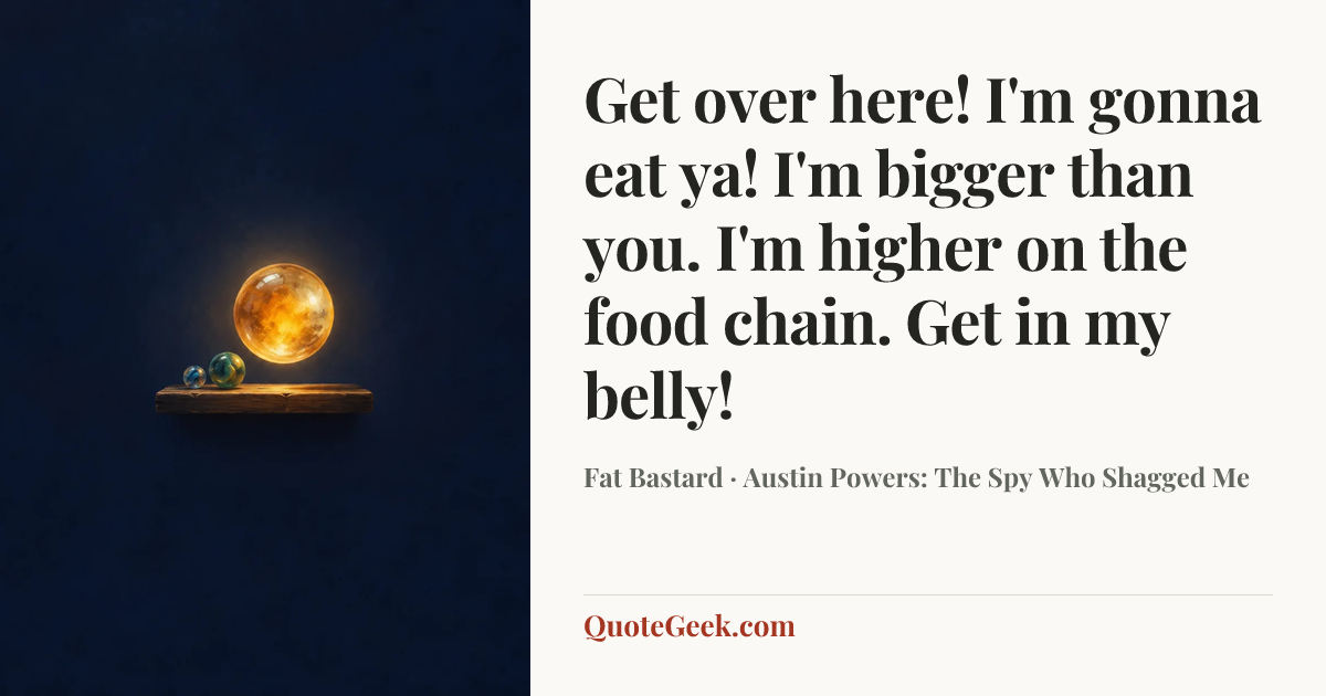“Get over here! I'm gonna eat ya! I'm bigger than you. I'm higher on the food chain. Get in my belly!” — Fat Bastard · Austin Powers: The Spy Who Shagged Me. Illustrated QuoteGeek card.