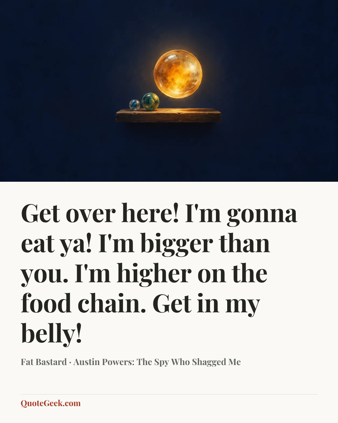 “Get over here! I'm gonna eat ya! I'm bigger than you. I'm higher on the food chain. Get in my belly!” — Fat Bastard · Austin Powers: The Spy Who Shagged Me. Illustrated QuoteGeek card.