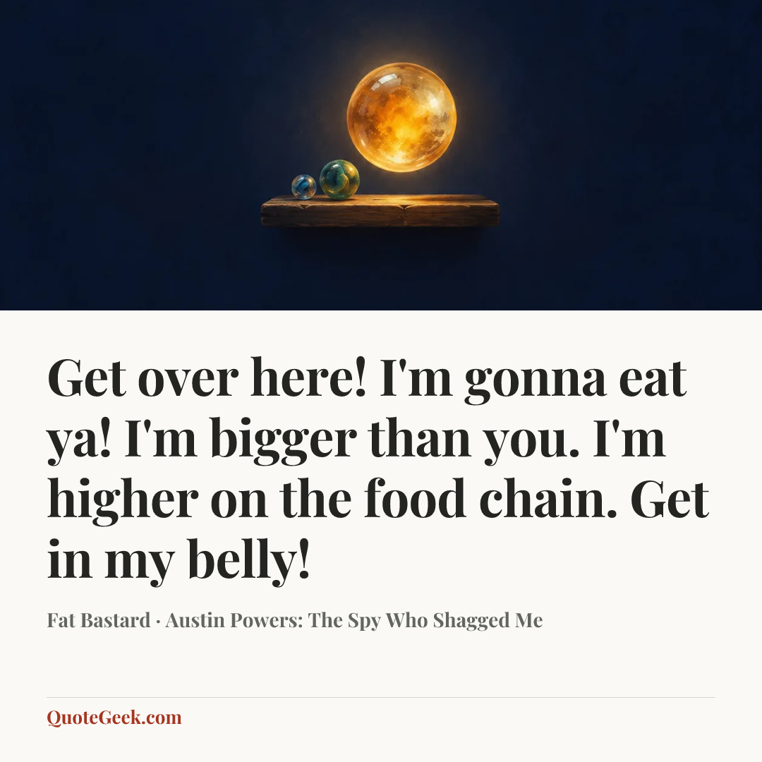 “Get over here! I'm gonna eat ya! I'm bigger than you. I'm higher on the food chain. Get in my belly!” — Fat Bastard · Austin Powers: The Spy Who Shagged Me. Illustrated QuoteGeek card.