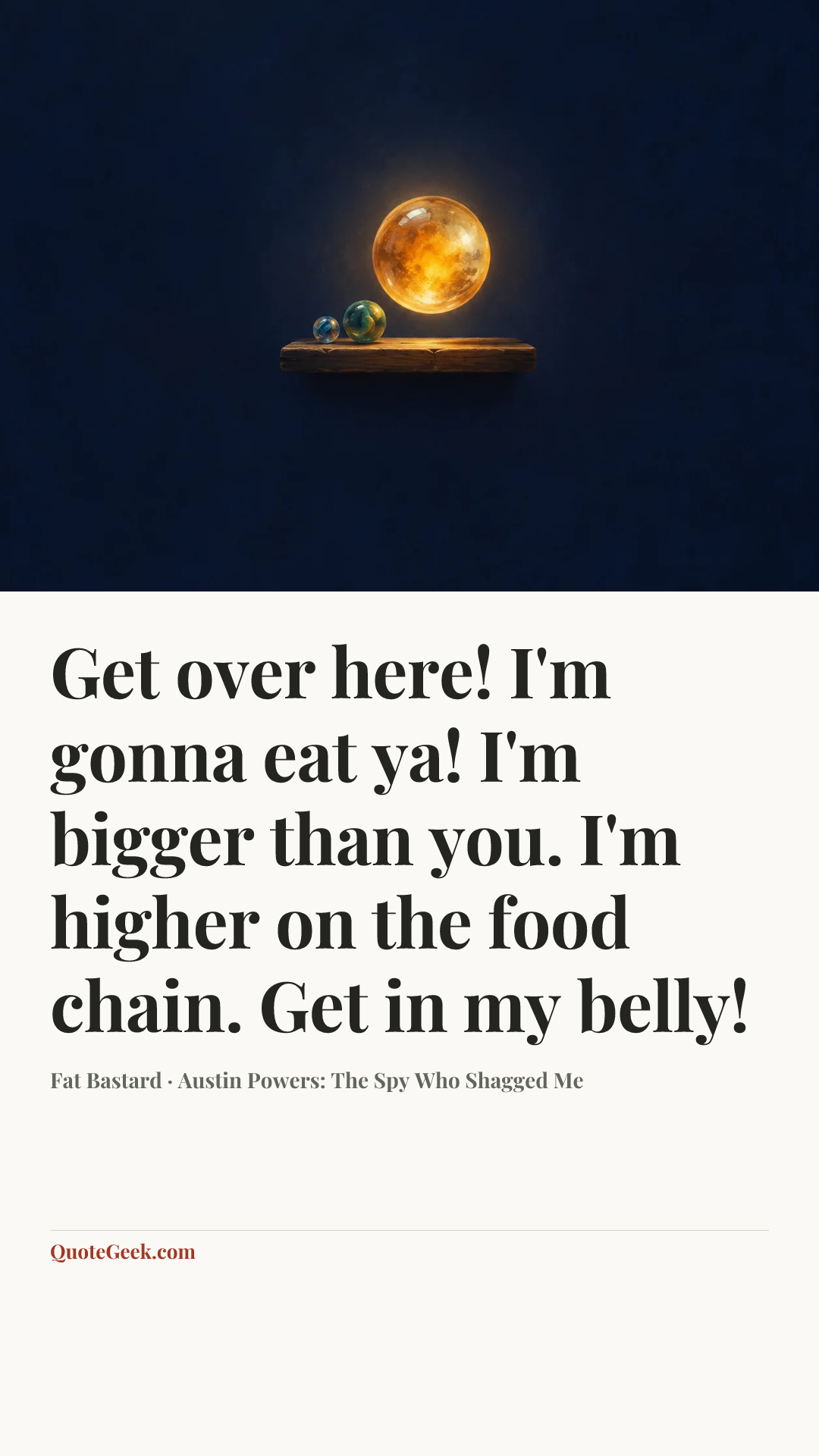 “Get over here! I'm gonna eat ya! I'm bigger than you. I'm higher on the food chain. Get in my belly!” — Fat Bastard · Austin Powers: The Spy Who Shagged Me. Illustrated QuoteGeek card.