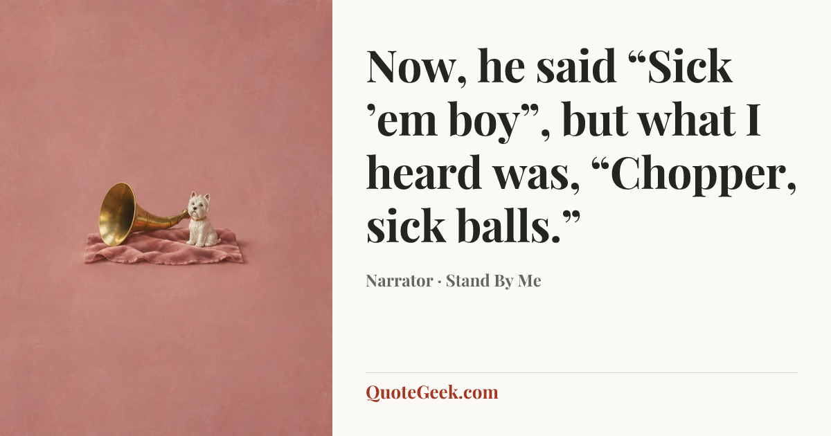 “Now, he said “Sick ’em boy”, but what I heard was, “Chopper, sick balls.”” — Narrator · Stand By Me. Illustrated QuoteGeek card.