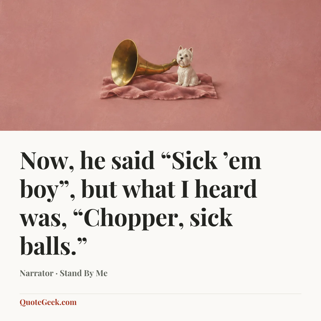 “Now, he said “Sick ’em boy”, but what I heard was, “Chopper, sick balls.”” — Narrator · Stand By Me. Illustrated QuoteGeek card.