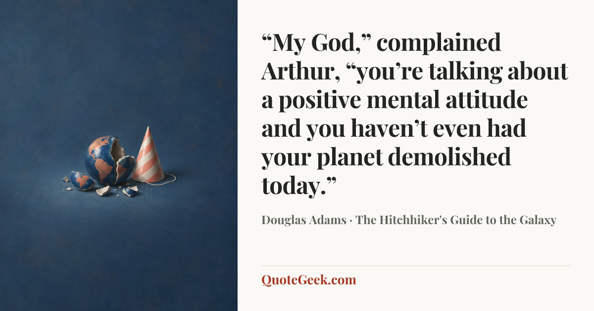 ““My God,” complained Arthur, “you’re talking about a positive mental attitude and you haven’t even had your planet demolished today.”” — Douglas Adams · The Hitchhiker's Guide to the Galaxy. Illustrated QuoteGeek card.