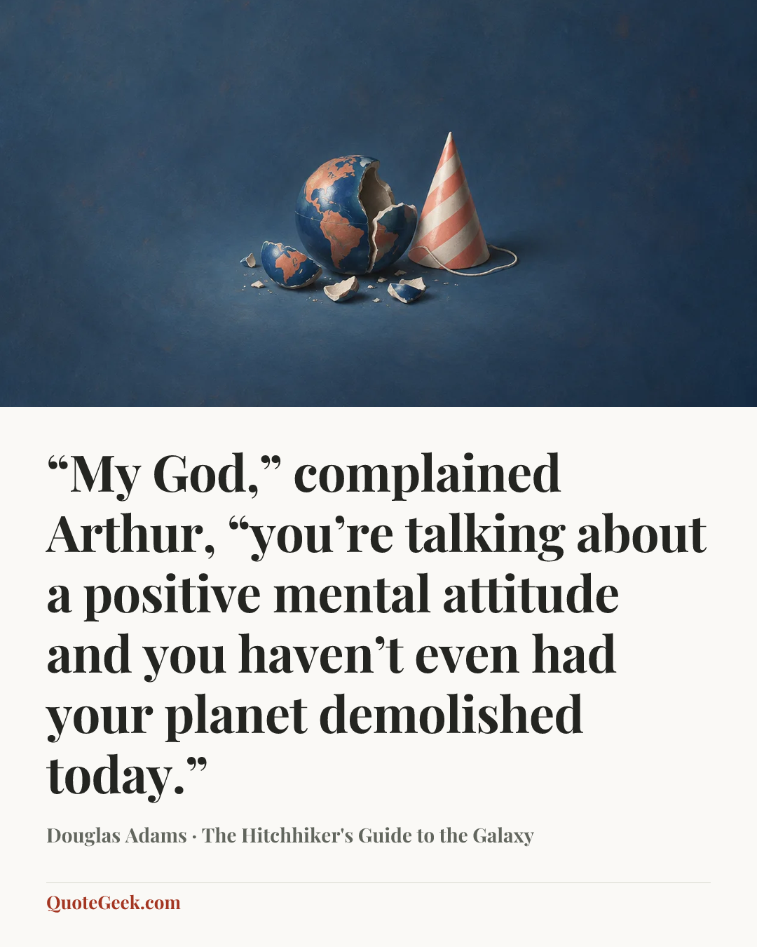 ““My God,” complained Arthur, “you’re talking about a positive mental attitude and you haven’t even had your planet demolished today.”” — Douglas Adams · The Hitchhiker's Guide to the Galaxy. Illustrated QuoteGeek card.