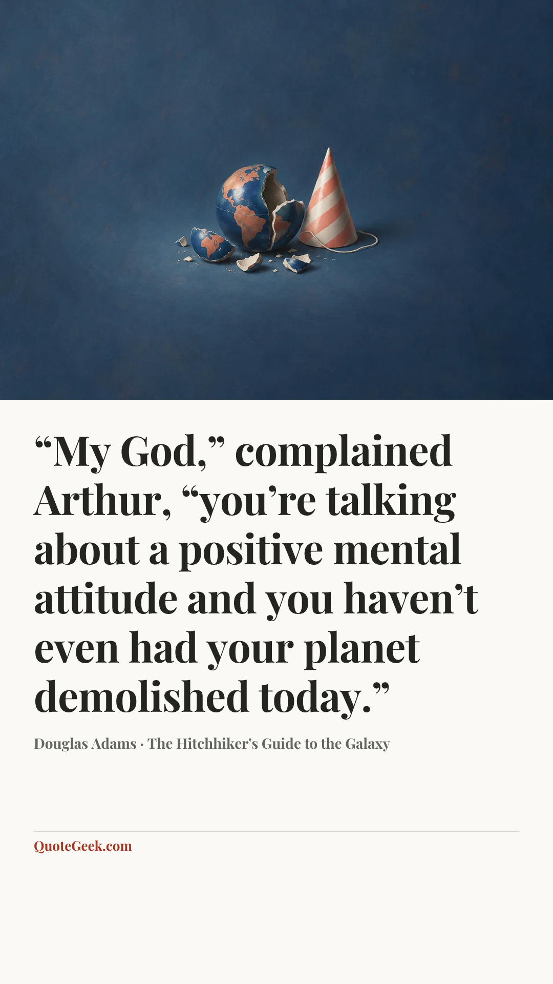 ““My God,” complained Arthur, “you’re talking about a positive mental attitude and you haven’t even had your planet demolished today.”” — Douglas Adams · The Hitchhiker's Guide to the Galaxy. Illustrated QuoteGeek card.