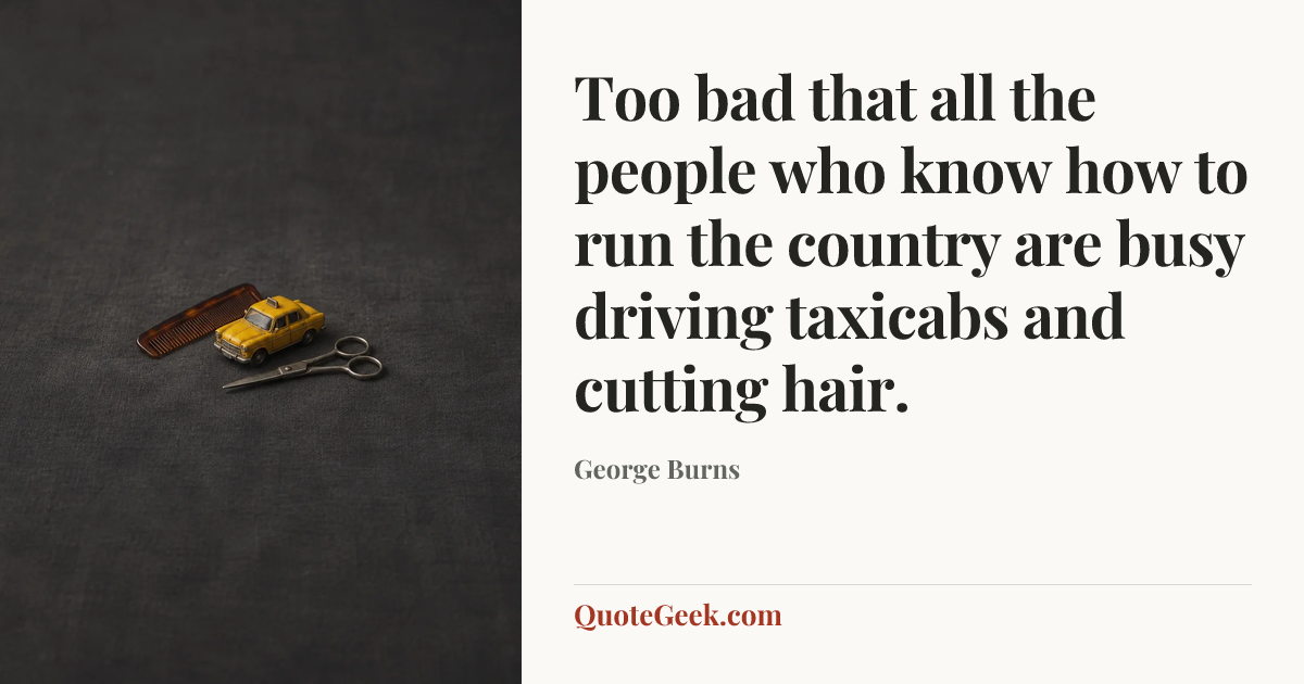 “Too bad that all the people who know how to run the country are busy driving taxicabs and cutting hair.” — George Burns. Illustrated QuoteGeek card.