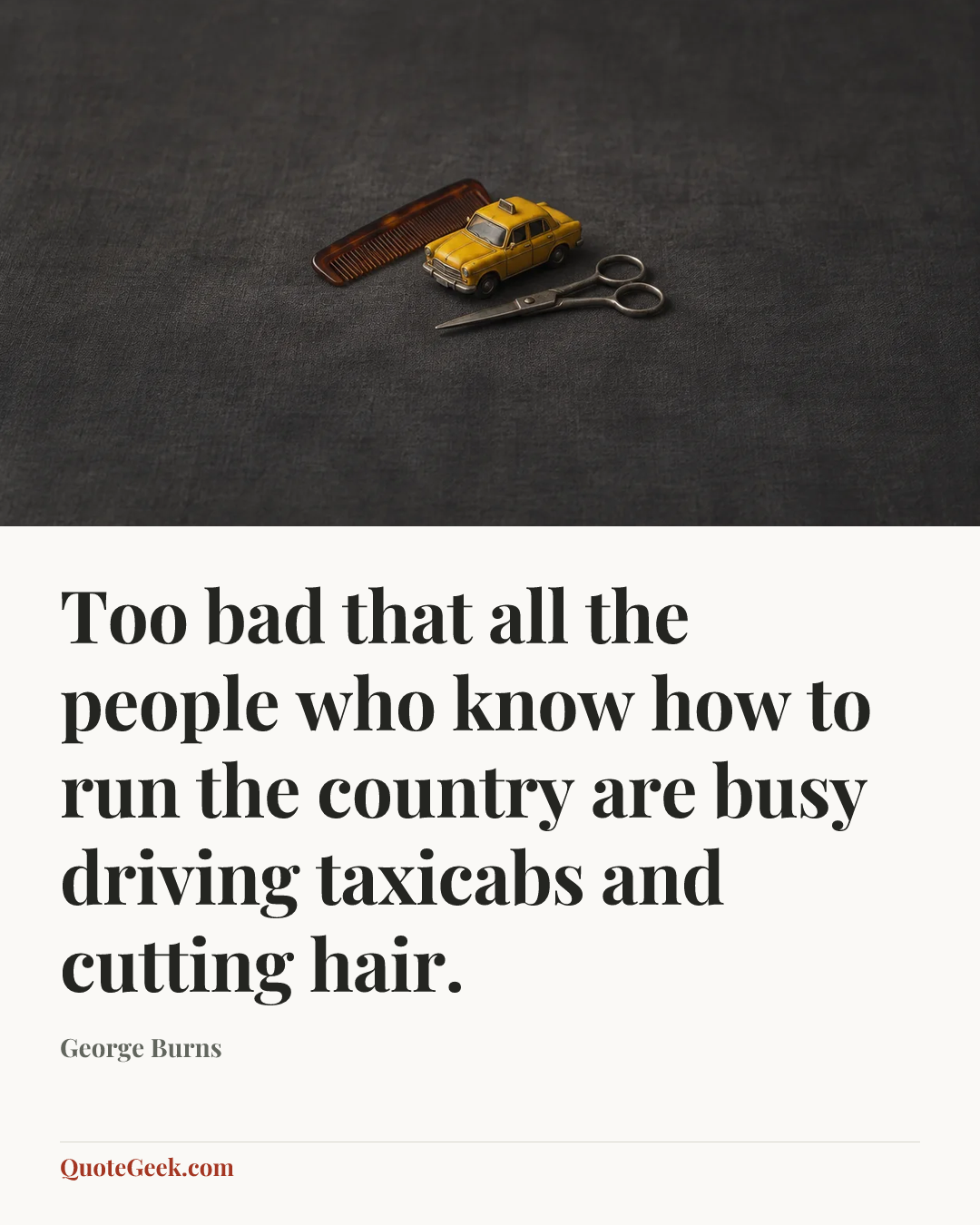 “Too bad that all the people who know how to run the country are busy driving taxicabs and cutting hair.” — George Burns. Illustrated QuoteGeek card.