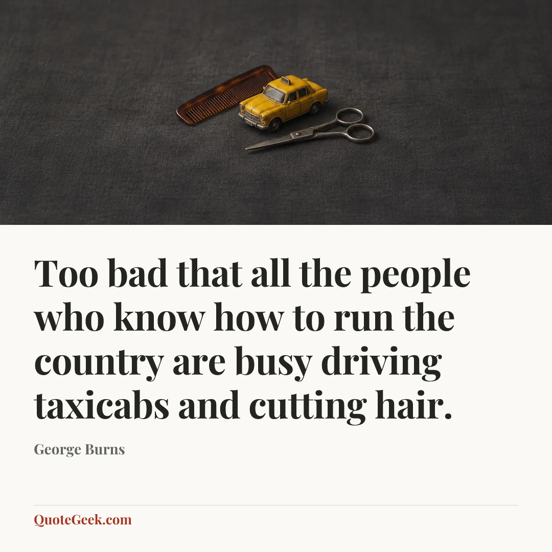 “Too bad that all the people who know how to run the country are busy driving taxicabs and cutting hair.” — George Burns. Illustrated QuoteGeek card.