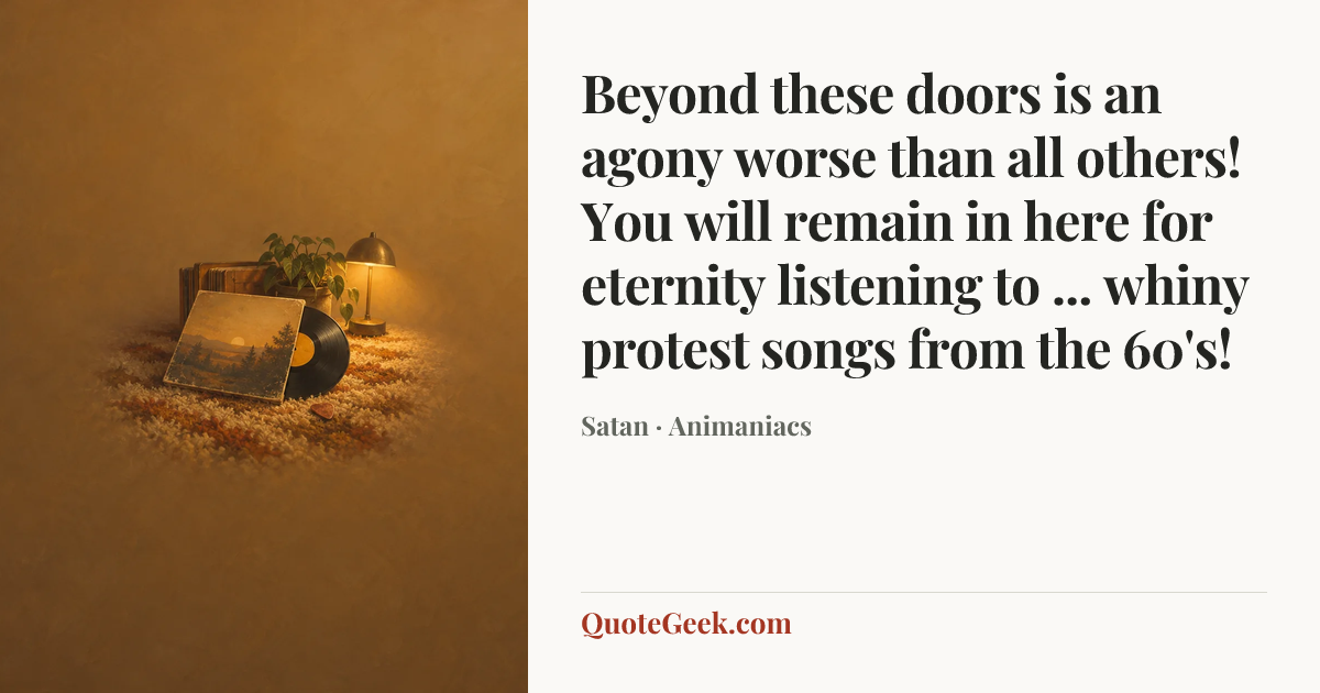 “Beyond these doors is an agony worse than all others! You will remain in here for eternity listening to ... whiny protest songs from the 60's!” — Satan · Animaniacs. Illustrated QuoteGeek card.