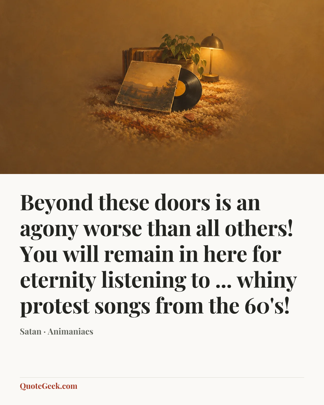 “Beyond these doors is an agony worse than all others! You will remain in here for eternity listening to ... whiny protest songs from the 60's!” — Satan · Animaniacs. Illustrated QuoteGeek card.
