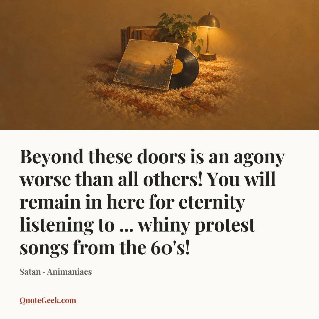 “Beyond these doors is an agony worse than all others! You will remain in here for eternity listening to ... whiny protest songs from the 60's!” — Satan · Animaniacs. Illustrated QuoteGeek card.