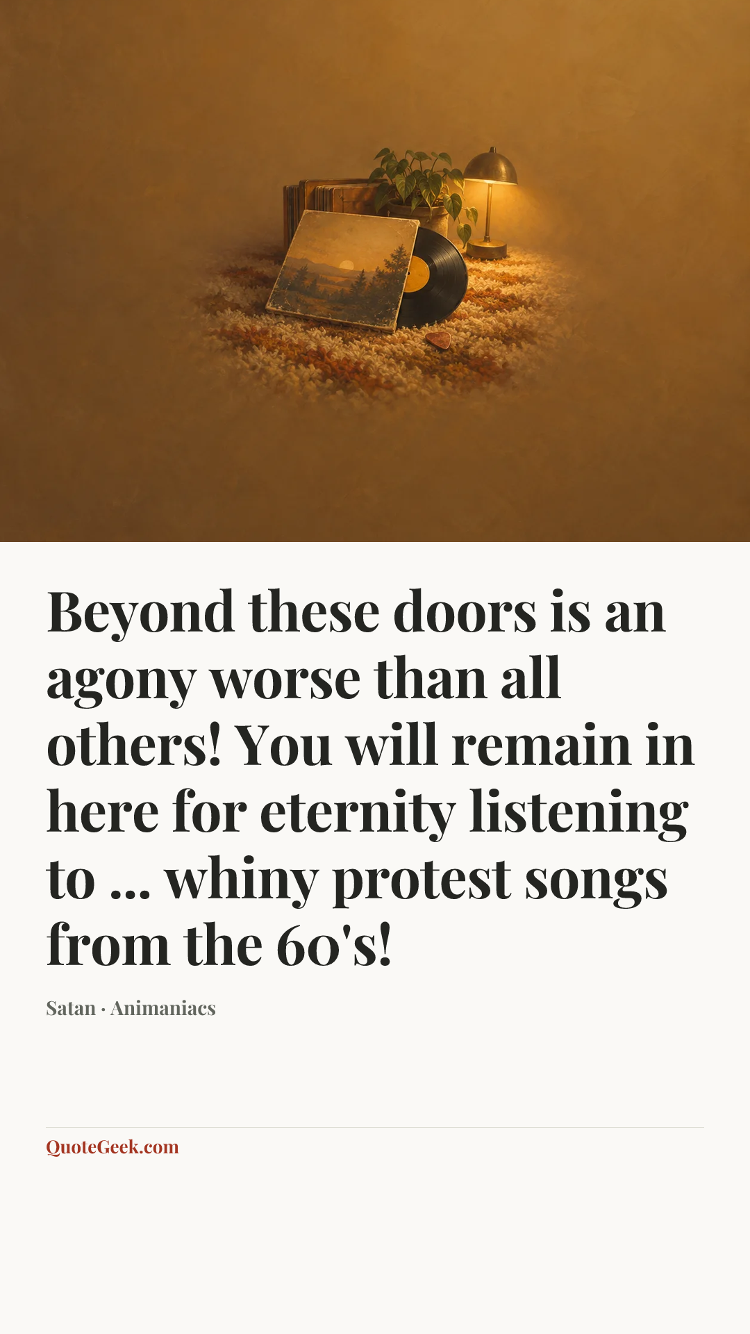 “Beyond these doors is an agony worse than all others! You will remain in here for eternity listening to ... whiny protest songs from the 60's!” — Satan · Animaniacs. Illustrated QuoteGeek card.