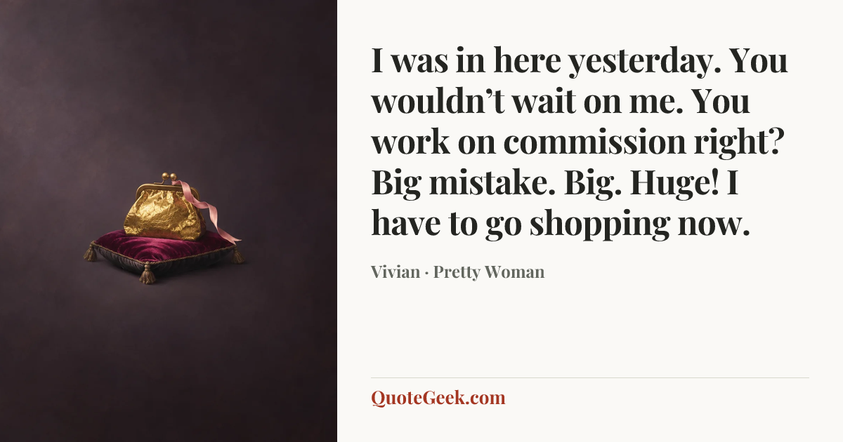 “I was in here yesterday. You wouldn’t wait on me. You work on commission right? Big mistake. Big. Huge! I have to go shopping now.” — Vivian · Pretty Woman. Illustrated QuoteGeek card.