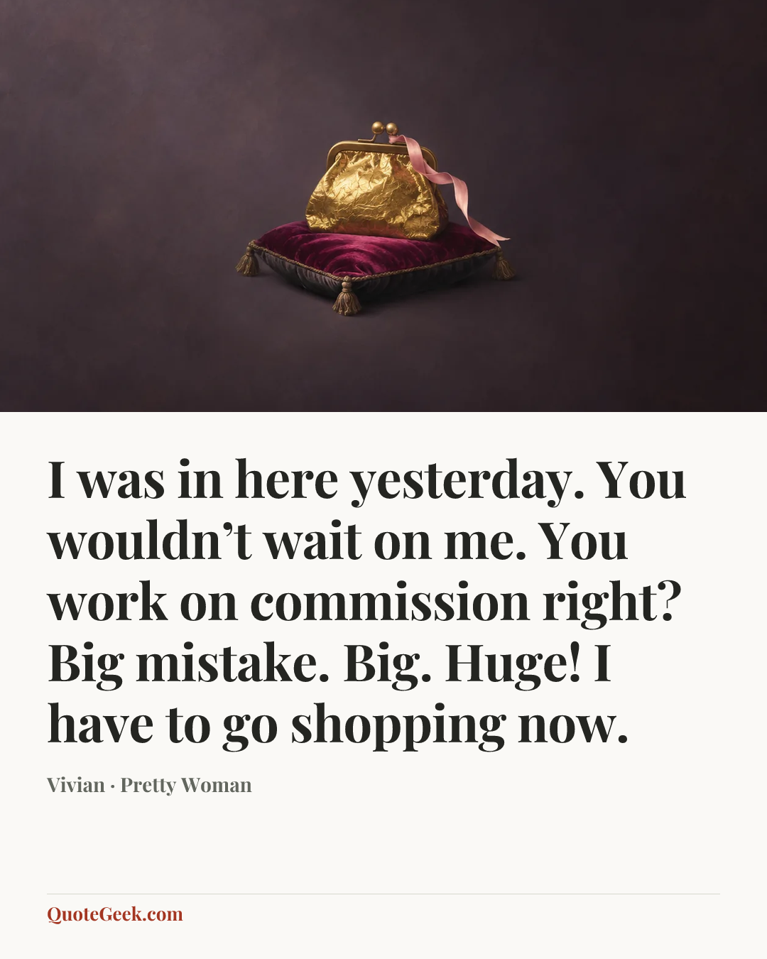 “I was in here yesterday. You wouldn’t wait on me. You work on commission right? Big mistake. Big. Huge! I have to go shopping now.” — Vivian · Pretty Woman. Illustrated QuoteGeek card.