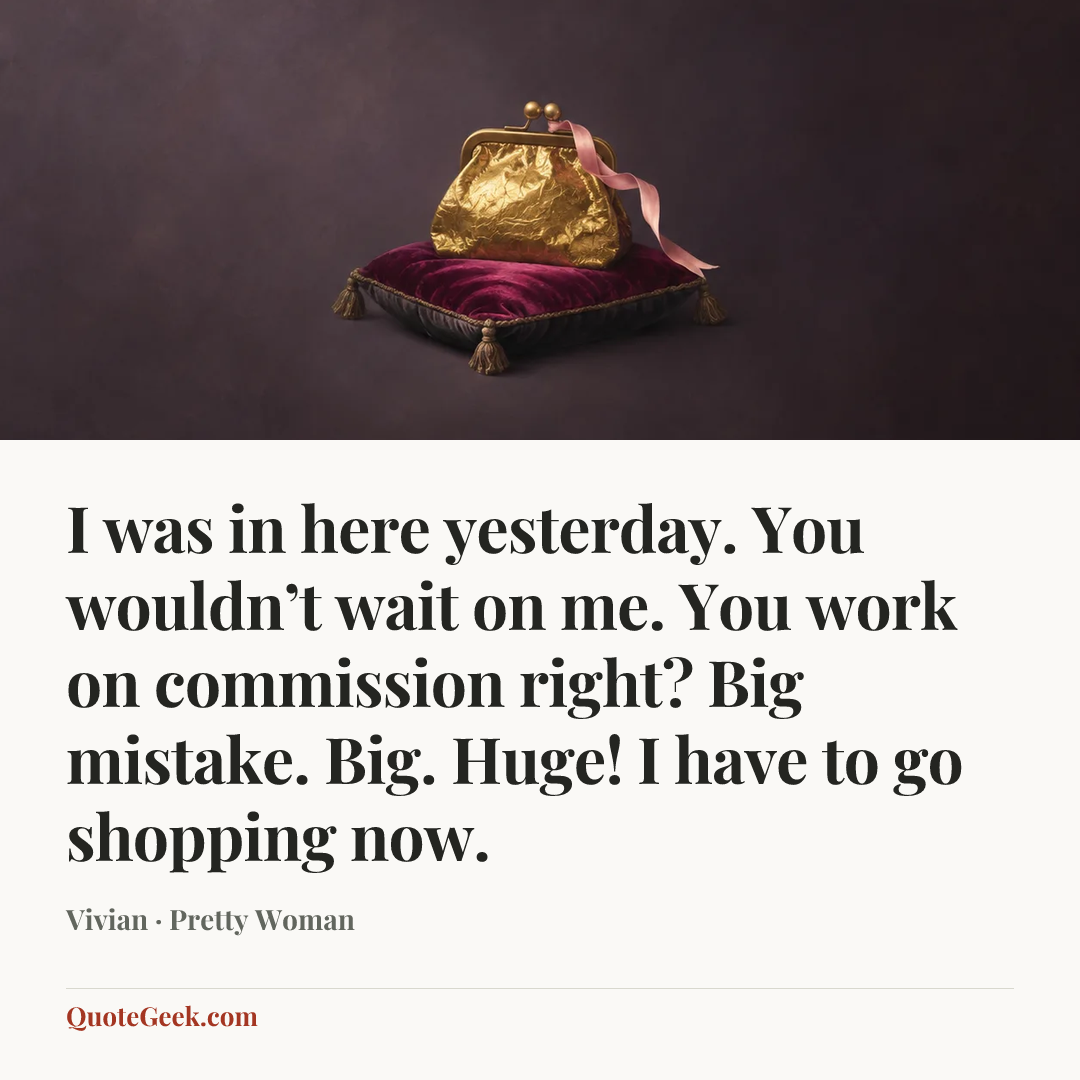“I was in here yesterday. You wouldn’t wait on me. You work on commission right? Big mistake. Big. Huge! I have to go shopping now.” — Vivian · Pretty Woman. Illustrated QuoteGeek card.