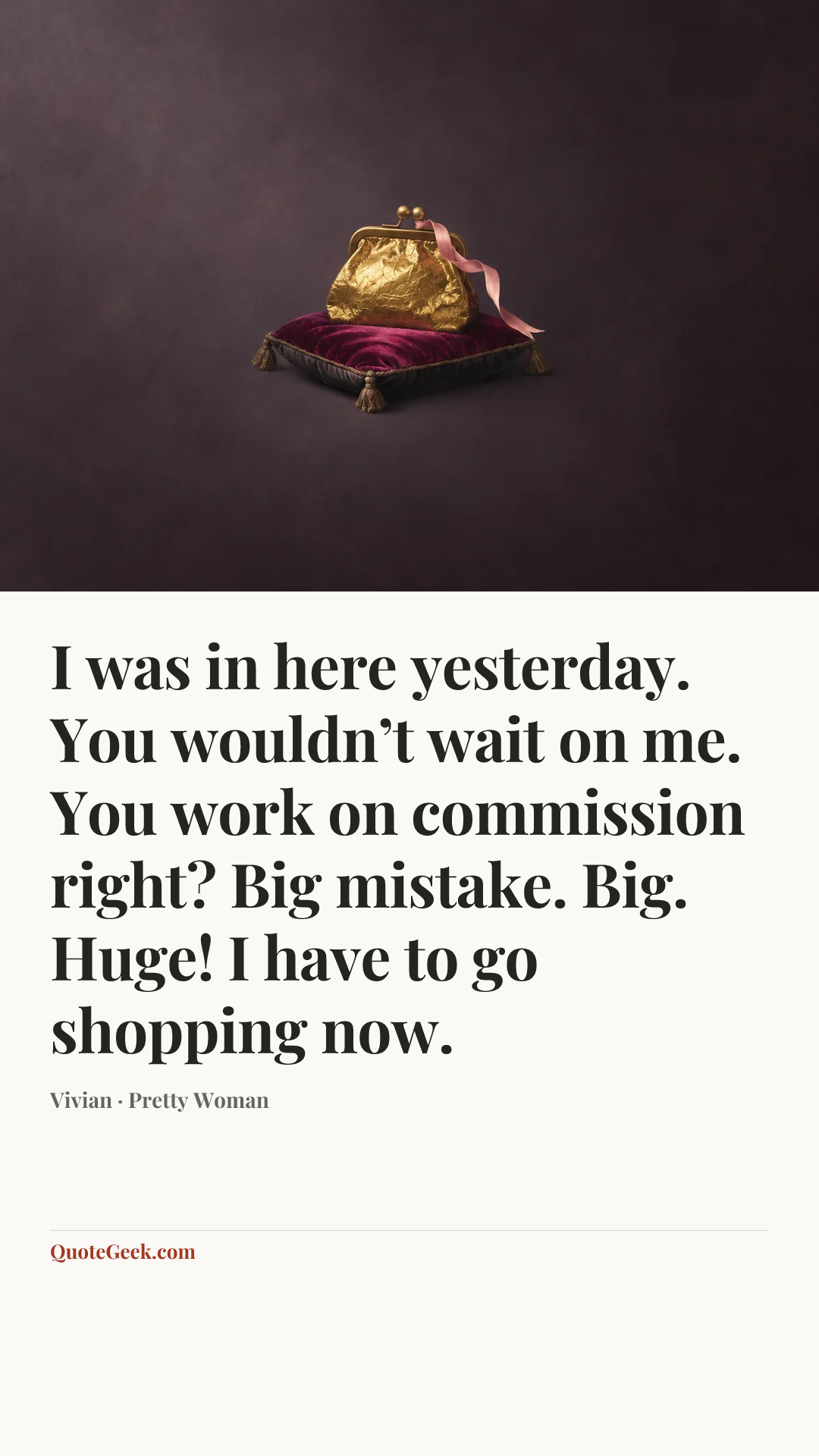 “I was in here yesterday. You wouldn’t wait on me. You work on commission right? Big mistake. Big. Huge! I have to go shopping now.” — Vivian · Pretty Woman. Illustrated QuoteGeek card.