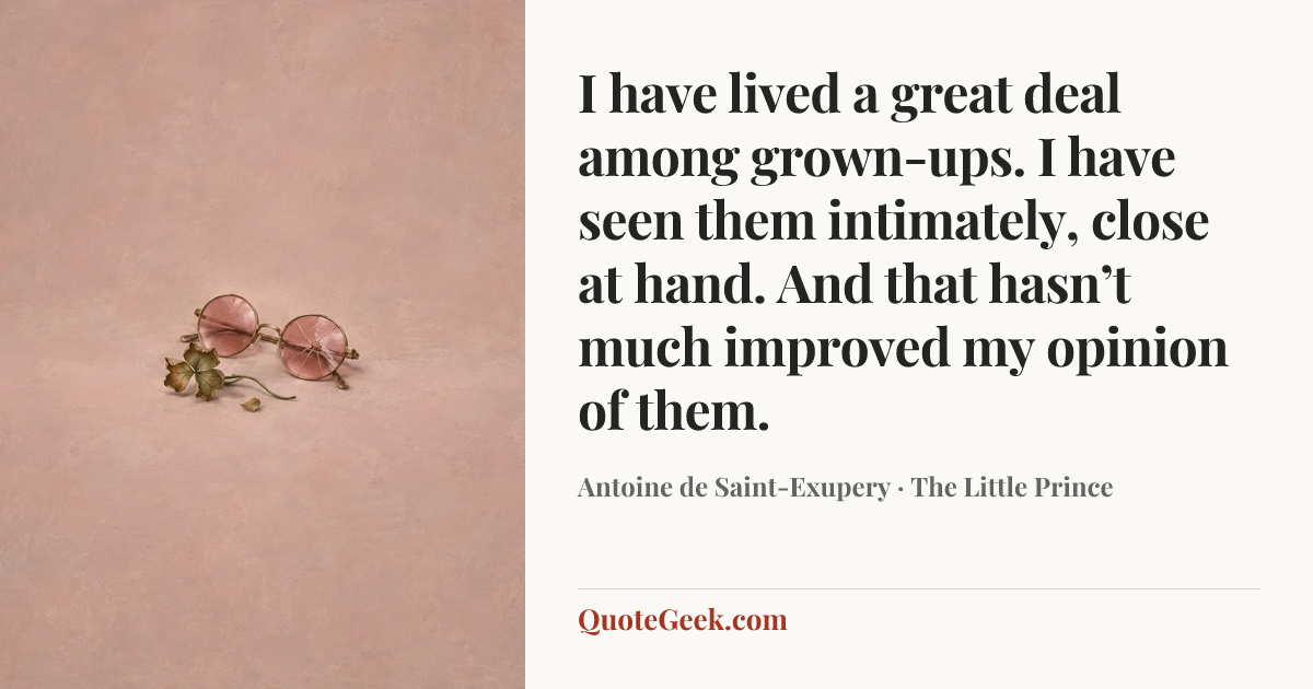 “I have lived a great deal among grown-ups. I have seen them intimately, close at hand. And that hasn’t much improved my opinion of them.” — Antoine de Saint-Exupery · The Little Prince. Illustrated QuoteGeek card.