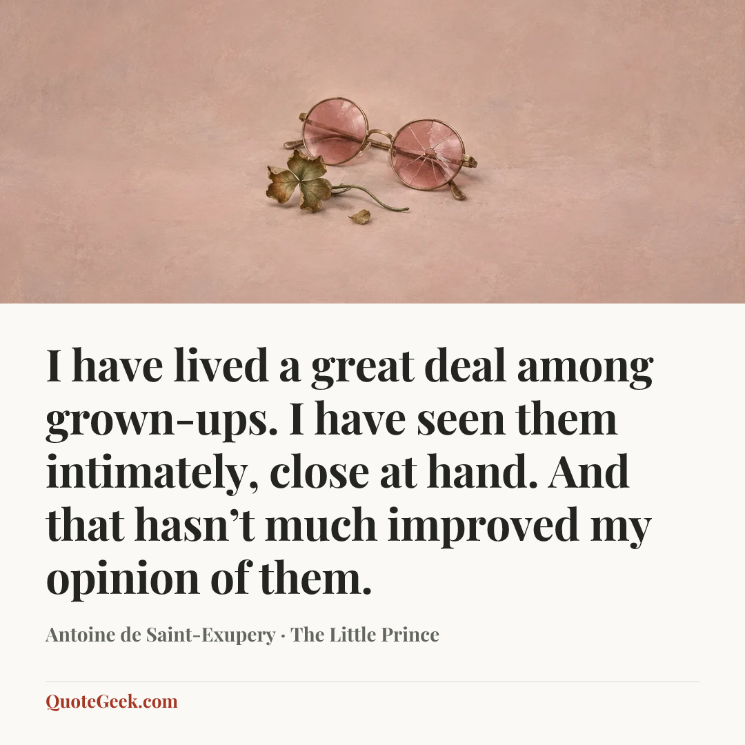 “I have lived a great deal among grown-ups. I have seen them intimately, close at hand. And that hasn’t much improved my opinion of them.” — Antoine de Saint-Exupery · The Little Prince. Illustrated QuoteGeek card.