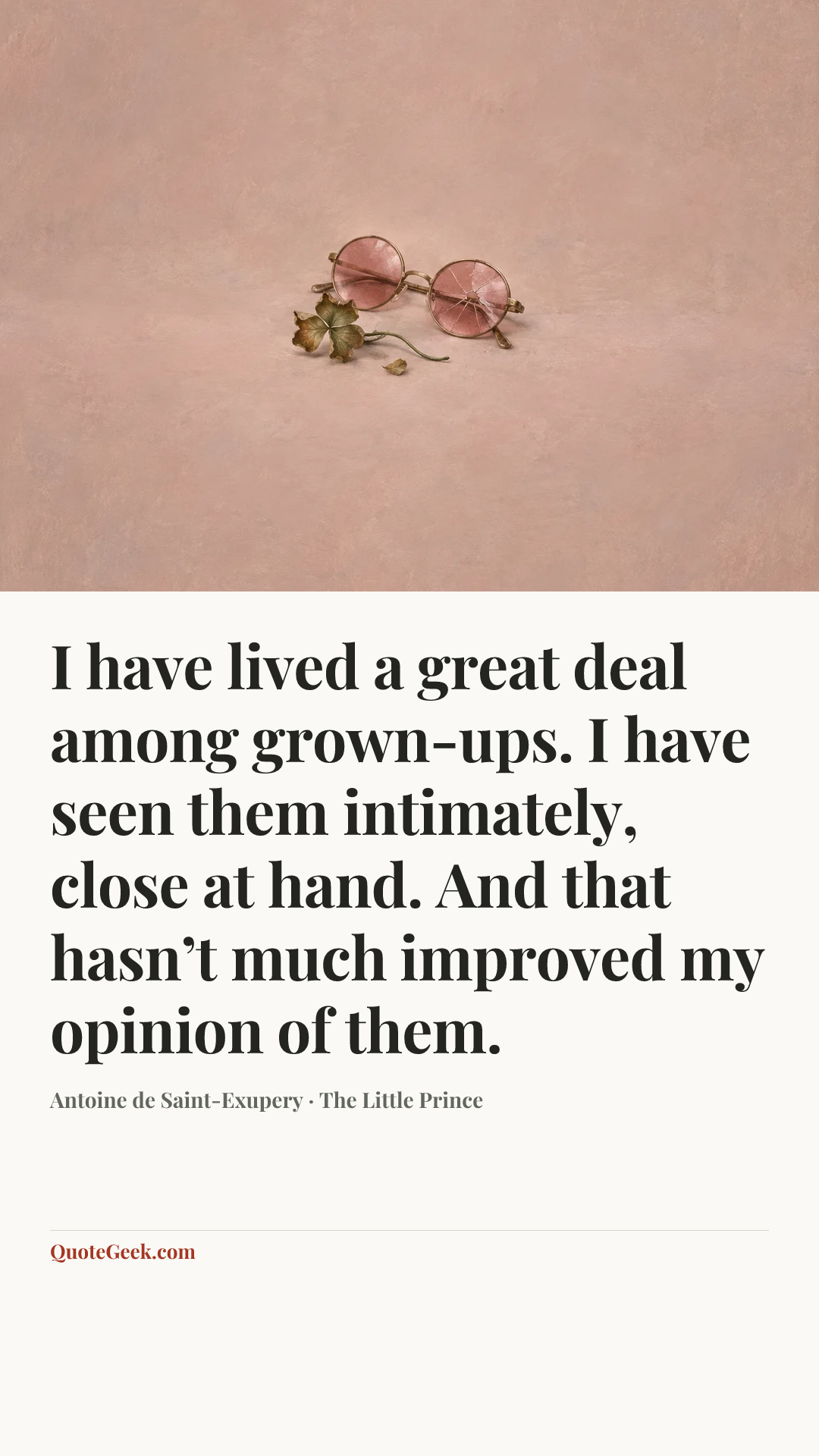 “I have lived a great deal among grown-ups. I have seen them intimately, close at hand. And that hasn’t much improved my opinion of them.” — Antoine de Saint-Exupery · The Little Prince. Illustrated QuoteGeek card.