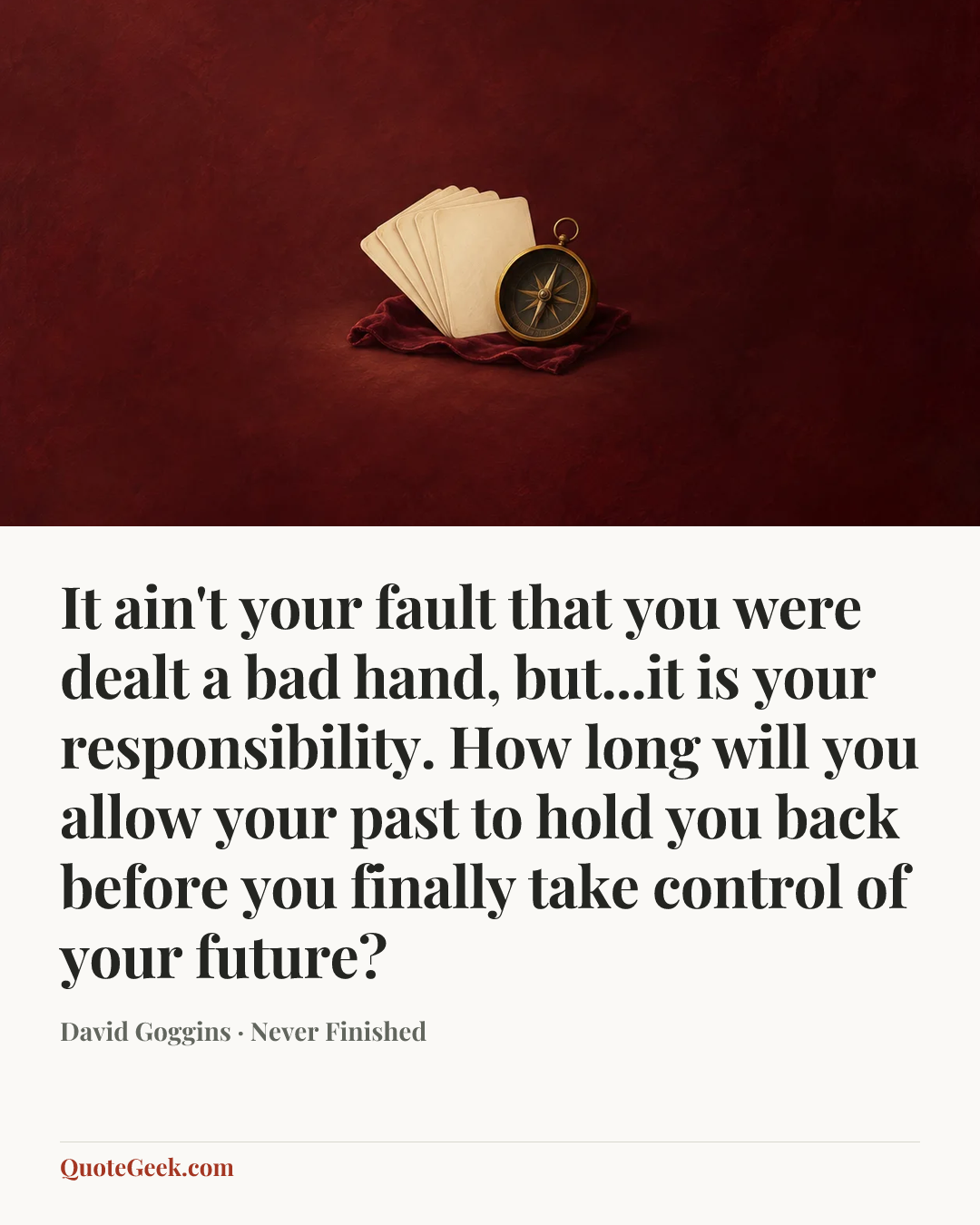 “It ain't your fault that you were dealt a bad hand, but...it is your responsibility. How long will you allow your past to hold you back before you finally take control of your future?” — David Goggins · Never Finished. Illustrated QuoteGeek card.