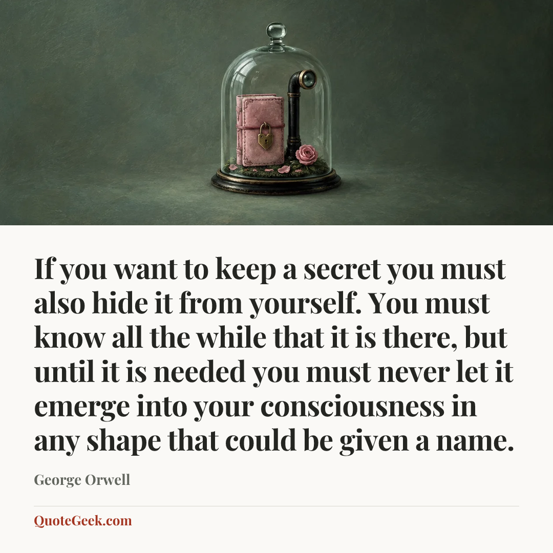“If you want to keep a secret you must also hide it from yourself. You must know all the while that it is there, but until it is needed you must never let it emerge into your consciousness in any shape that could be given a name.” — George Orwell. Illustrated QuoteGeek card.