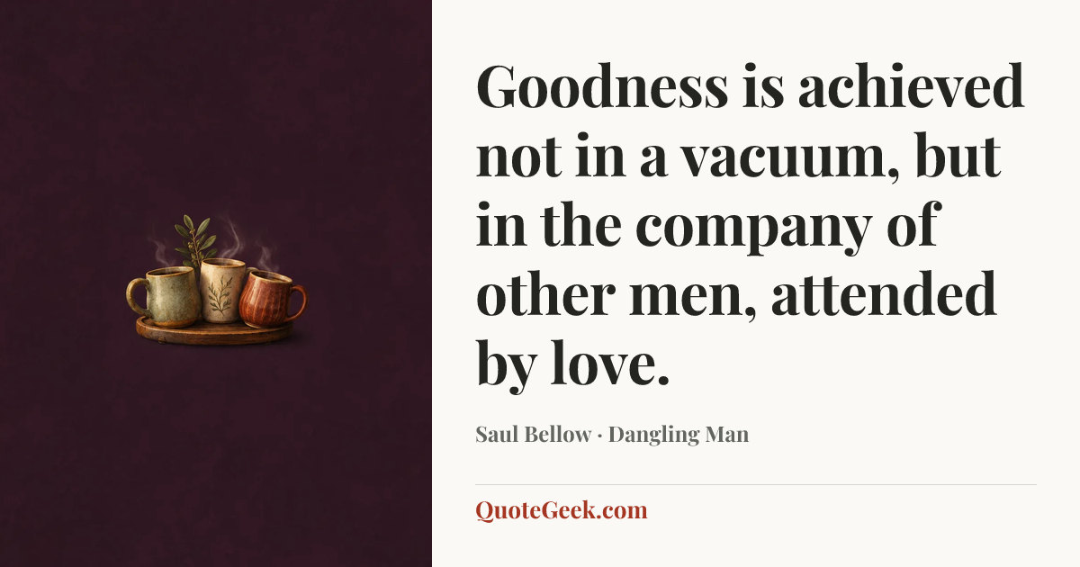 “Goodness is achieved not in a vacuum, but in the company of other men, attended by love.” — Saul Bellow · Dangling Man. Illustrated QuoteGeek card.