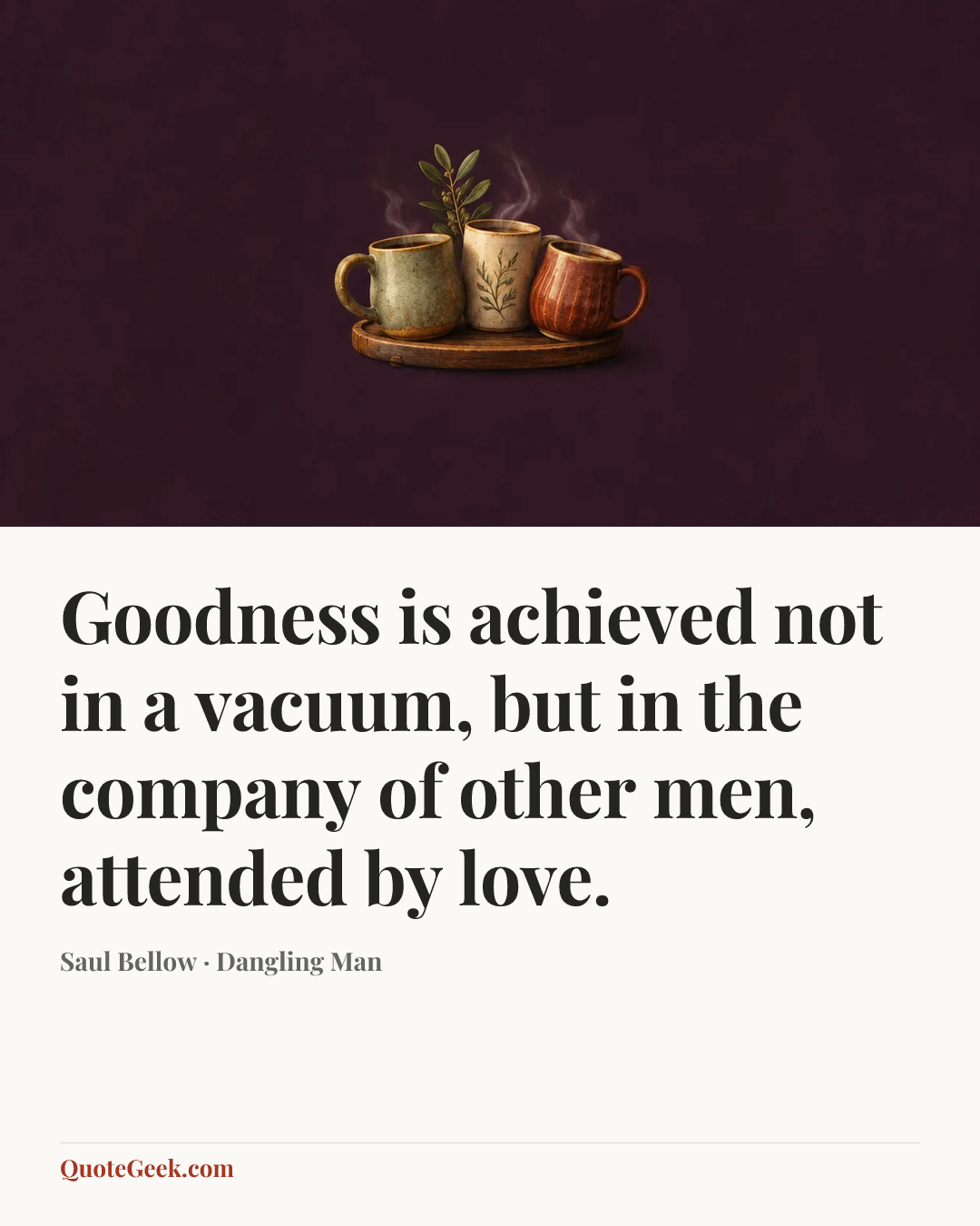 “Goodness is achieved not in a vacuum, but in the company of other men, attended by love.” — Saul Bellow · Dangling Man. Illustrated QuoteGeek card.