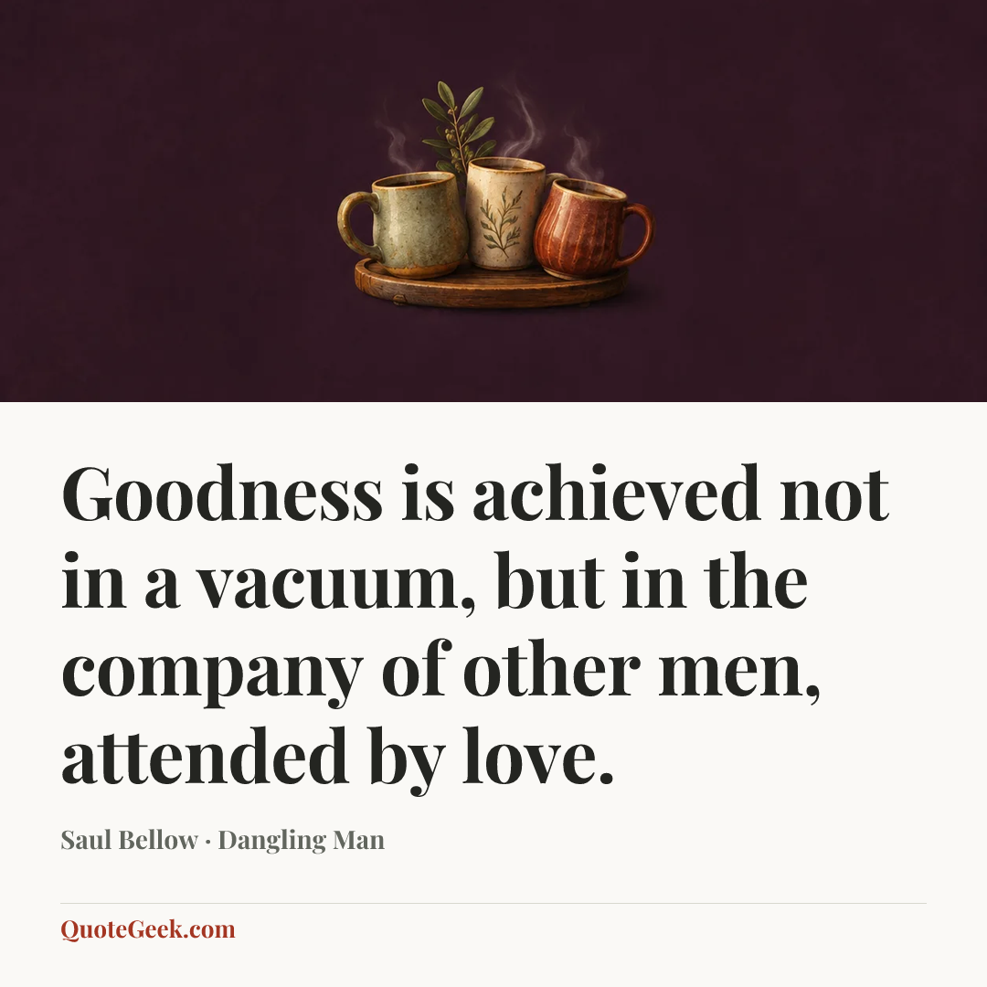 “Goodness is achieved not in a vacuum, but in the company of other men, attended by love.” — Saul Bellow · Dangling Man. Illustrated QuoteGeek card.