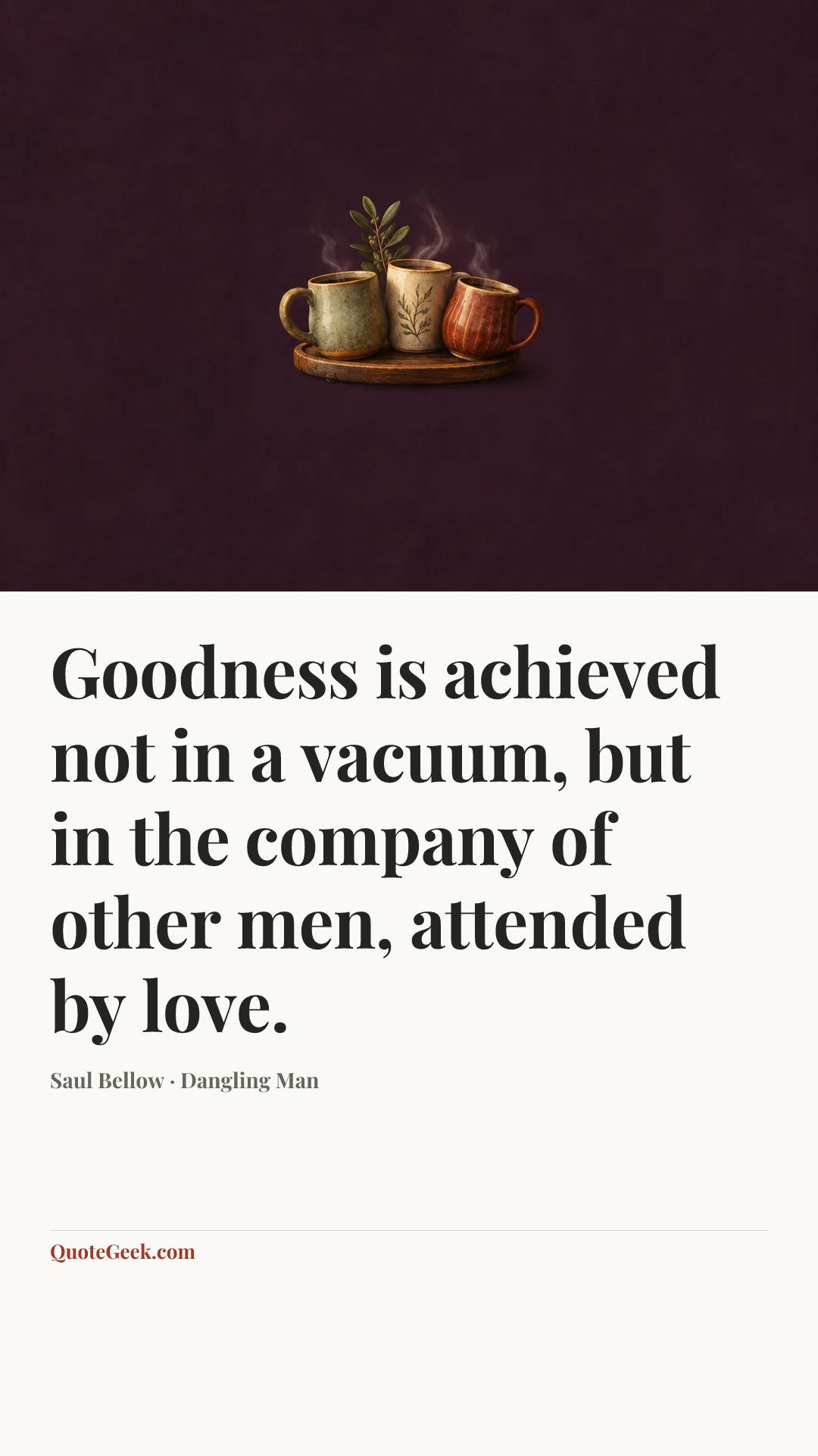 “Goodness is achieved not in a vacuum, but in the company of other men, attended by love.” — Saul Bellow · Dangling Man. Illustrated QuoteGeek card.