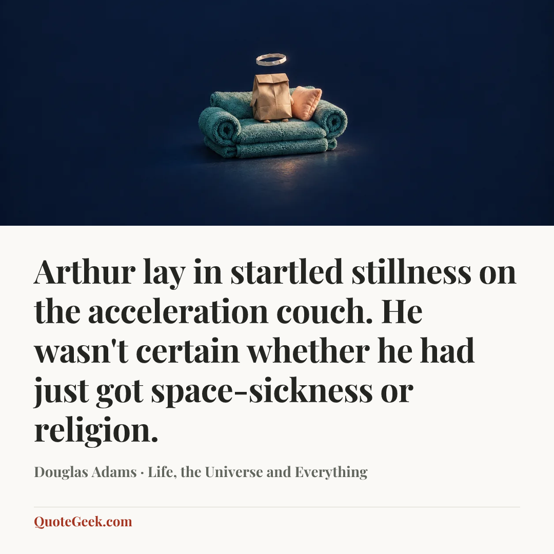 “Arthur lay in startled stillness on the acceleration couch. He wasn't certain whether he had just got space-sickness or religion.” — Douglas Adams · Life, the Universe and Everything. Illustrated QuoteGeek card.