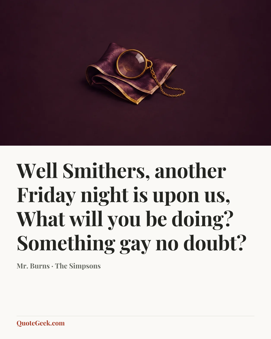 “Well Smithers, another Friday night is upon us, What will you be doing? Something gay no doubt?” — Mr. Burns · The Simpsons. Illustrated QuoteGeek card.