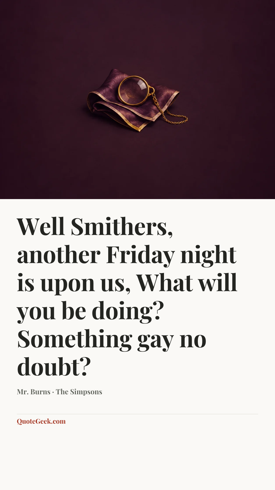 “Well Smithers, another Friday night is upon us, What will you be doing? Something gay no doubt?” — Mr. Burns · The Simpsons. Illustrated QuoteGeek card.