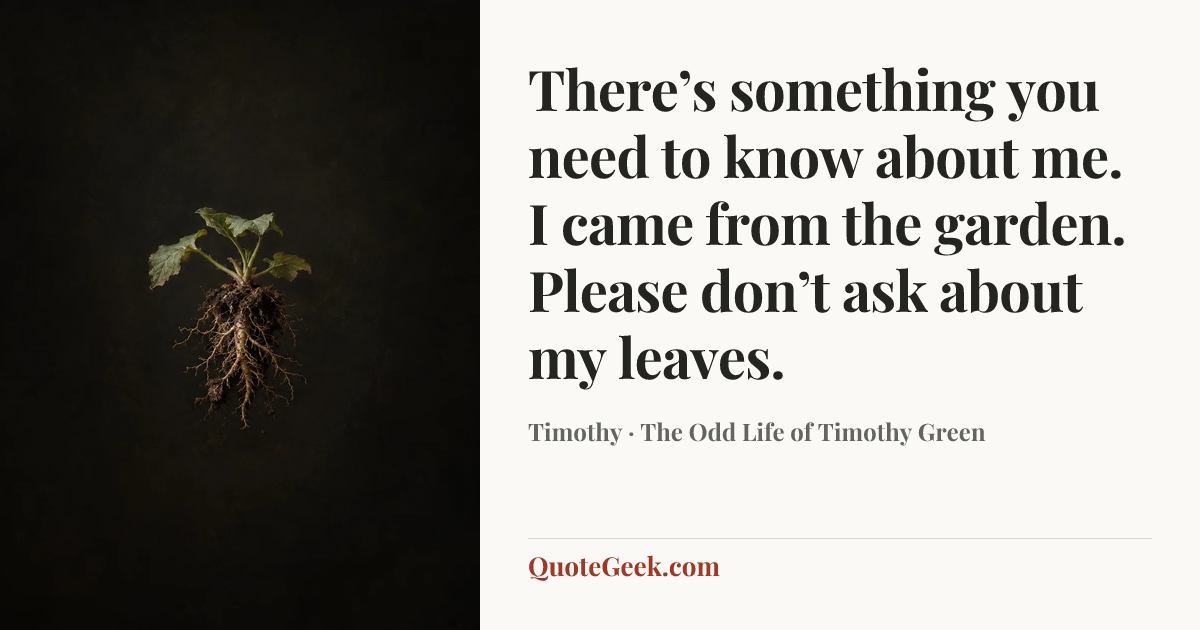 “There’s something you need to know about me. I came from the garden. Please don’t ask about my leaves.” — Timothy · The Odd Life of Timothy Green. Illustrated QuoteGeek card.