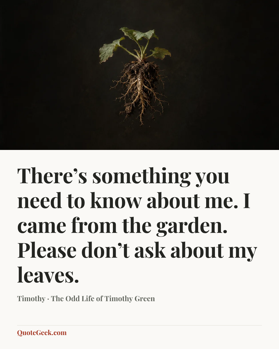 “There’s something you need to know about me. I came from the garden. Please don’t ask about my leaves.” — Timothy · The Odd Life of Timothy Green. Illustrated QuoteGeek card.