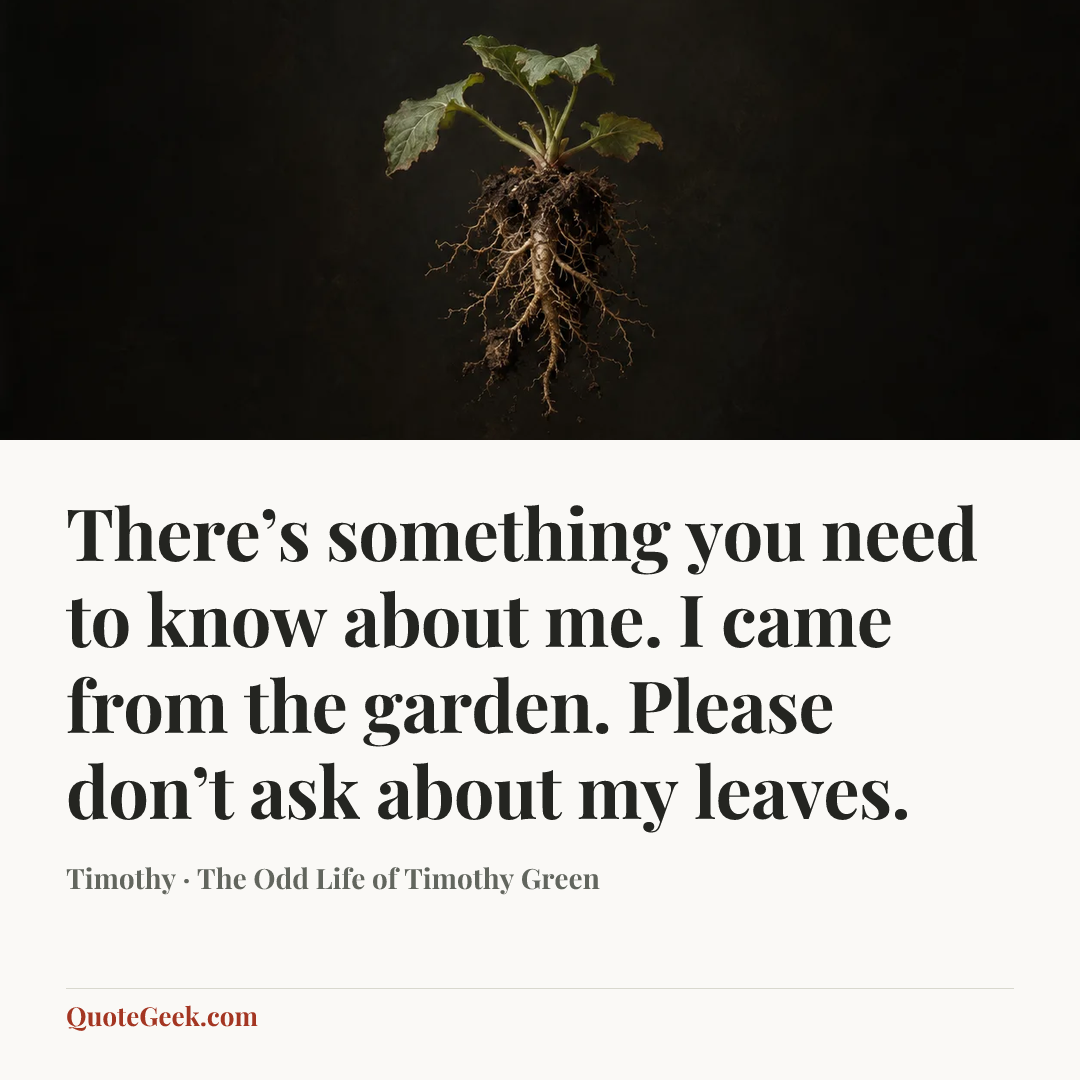 “There’s something you need to know about me. I came from the garden. Please don’t ask about my leaves.” — Timothy · The Odd Life of Timothy Green. Illustrated QuoteGeek card.