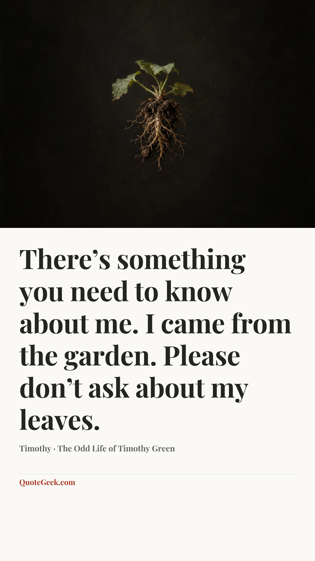 “There’s something you need to know about me. I came from the garden. Please don’t ask about my leaves.” — Timothy · The Odd Life of Timothy Green. Illustrated QuoteGeek card.