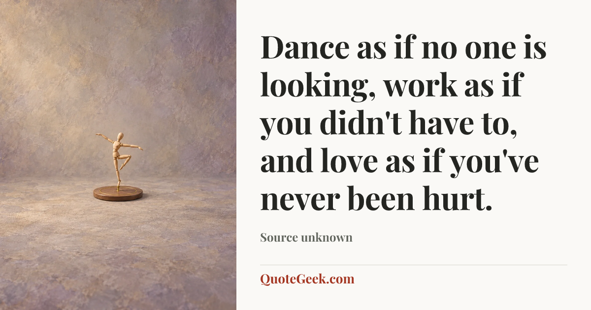 “Dance as if no one is looking, work as if you didn't have to, and love as if you've never been hurt.” — Source unknown. Illustrated QuoteGeek card.