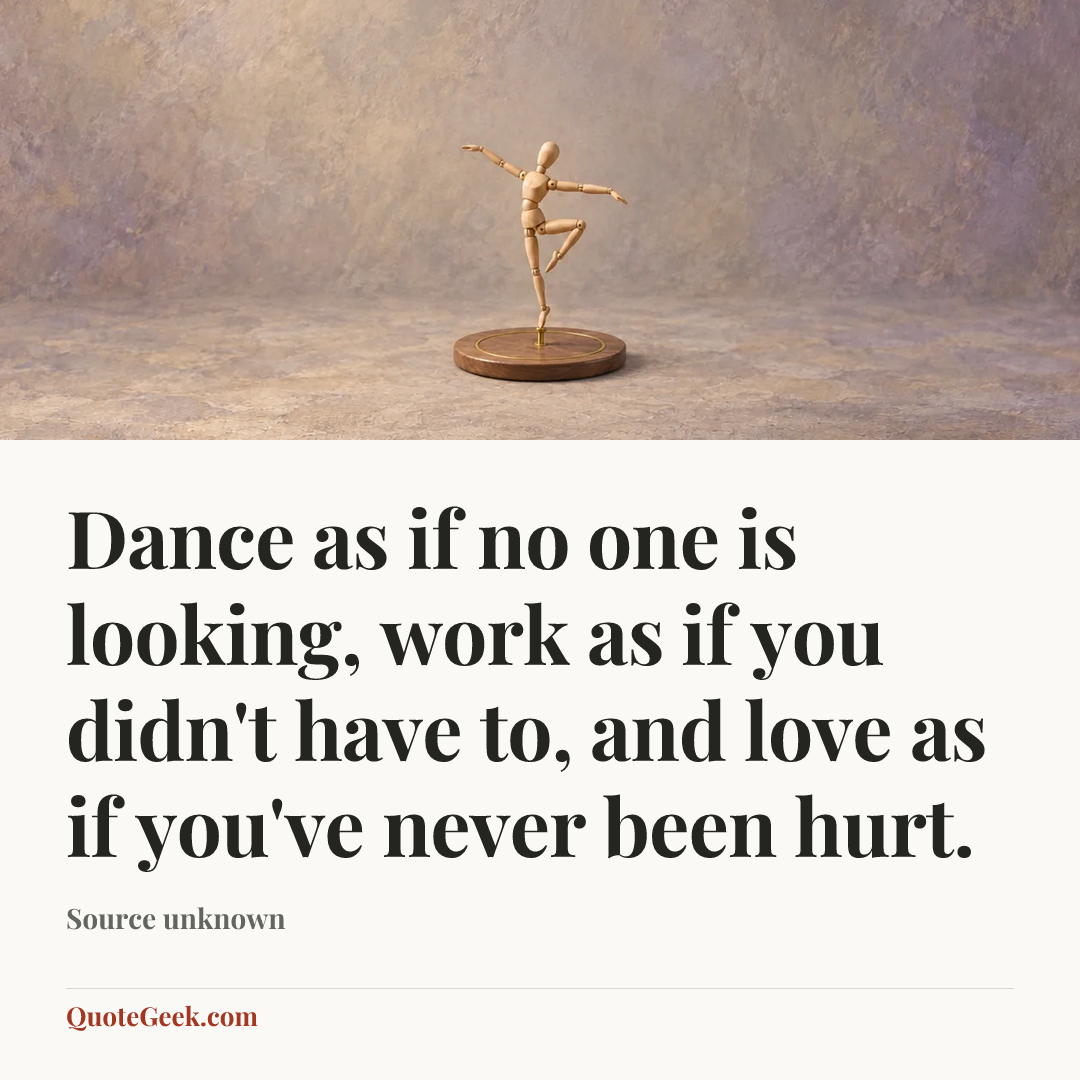 “Dance as if no one is looking, work as if you didn't have to, and love as if you've never been hurt.” — Source unknown. Illustrated QuoteGeek card.