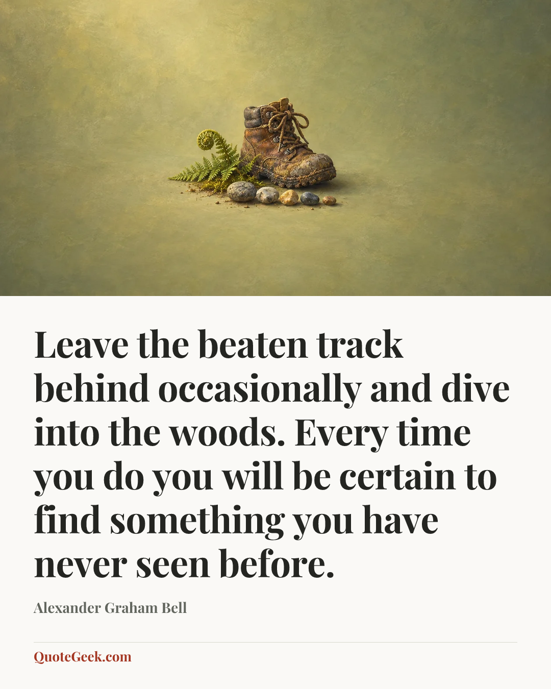 “Leave the beaten track behind occasionally and dive into the woods. Every time you do you will be certain to find something you have never seen before.” — Alexander Graham Bell. Illustrated QuoteGeek card.