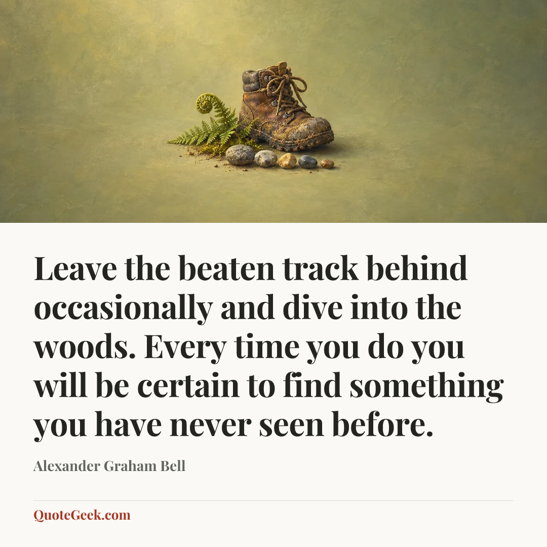 “Leave the beaten track behind occasionally and dive into the woods. Every time you do you will be certain to find something you have never seen before.” — Alexander Graham Bell. Illustrated QuoteGeek card.