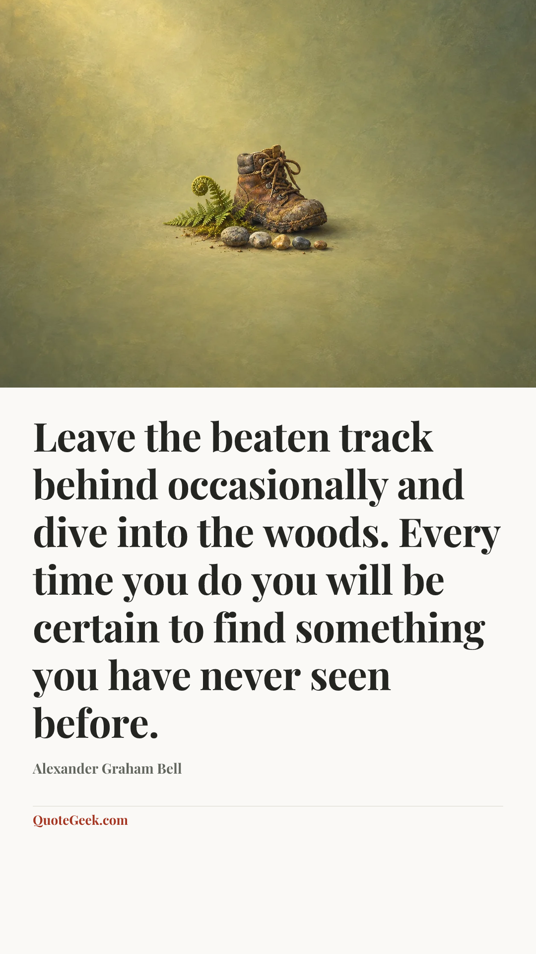 “Leave the beaten track behind occasionally and dive into the woods. Every time you do you will be certain to find something you have never seen before.” — Alexander Graham Bell. Illustrated QuoteGeek card.