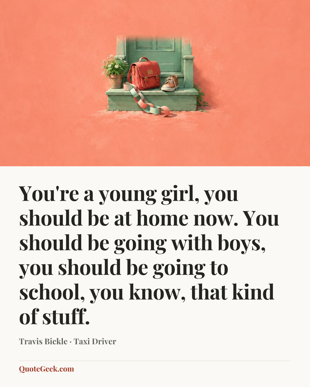 “You're a young girl, you should be at home now. You should be going with boys, you should be going to school, you know, that kind of stuff.” — Travis Bickle · Taxi Driver. Illustrated QuoteGeek card.